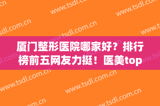 厦门整形医院哪家好？排行榜前五网友力挺！医美top技术专业(厦门整形医院排名)