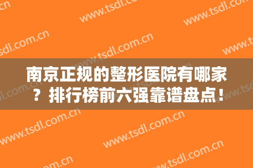 南京正规的整形医院有哪家？排行榜前六强靠谱盘点！医美技术专业前沿