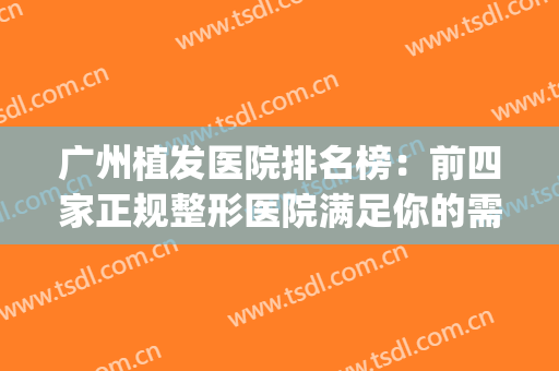 广州植发医院排名榜：前四家正规整形医院满足你的需求~~~(广州植发医院推荐)