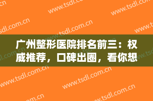 广州整形医院排名前三：权威推荐，口碑出圈，看你想pick哪个呢~~~(广州排名前十的整形医院)