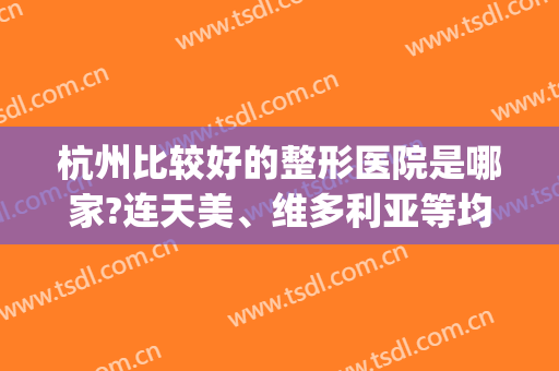 杭州比较好的整形医院是哪家?连天美、维多利亚等均上榜前四~~~(杭州最好的整形3家医院)