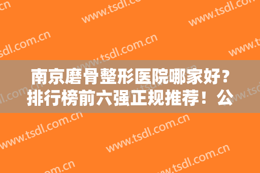 南京磨骨整形医院哪家好？排行榜前六强正规推荐！公立VS私立医美实力出圈