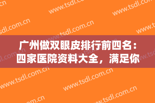 广州做双眼皮排行前四名：四家医院资料大全，满足你的需要~~(广州做双眼皮最好的医生排名三甲医院)