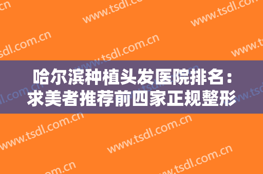 哈尔滨种植头发医院排名：求美者推荐前四家正规整形医院~效果真的很nice哦！