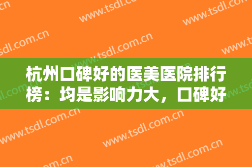 杭州口碑好的医美医院排行榜：均是影响力大，口碑好的正规整形医院~~~