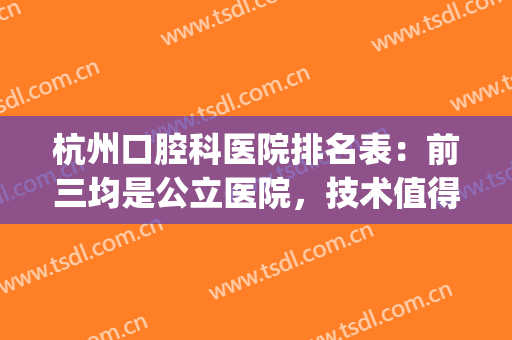 杭州口腔科医院排名表：前三均是公立医院，技术值得推荐~~~(杭州最好的口腔科医院)