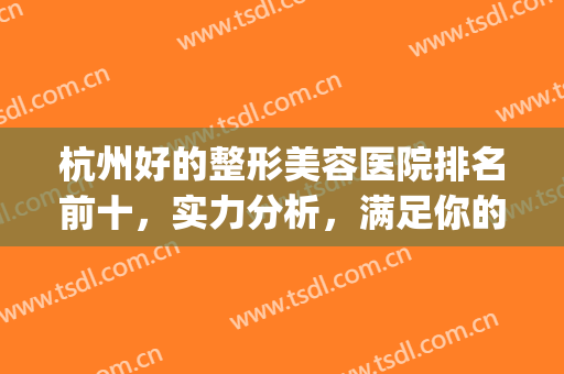 杭州好的整形美容医院排名前十，实力分析，满足你的需要~~~(杭州最好整容整形医院是哪一家)