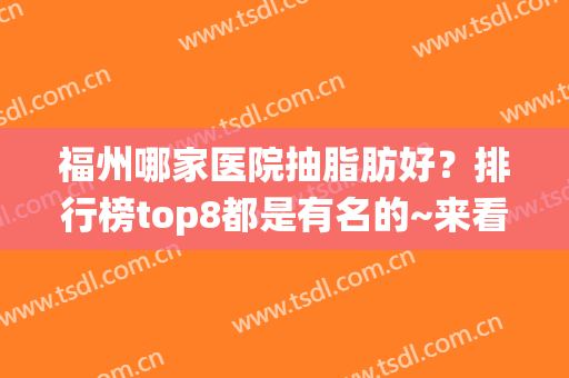 福州哪家医院抽脂肪好？排行榜top8都是有名的~来看各家“神仙打架”(福州抽脂最好的医院)