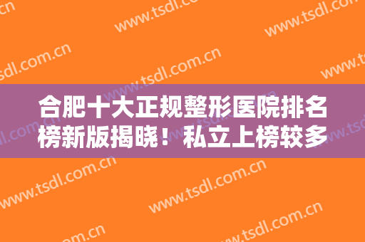 合肥十大正规整形医院排名榜新版揭晓！私立上榜较多！医美达人真实点评曝光