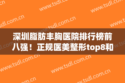 深圳脂肪丰胸医院排行榜前八强！正规医美整形top8和价格表出炉~(深圳整形三甲医院排名表)
