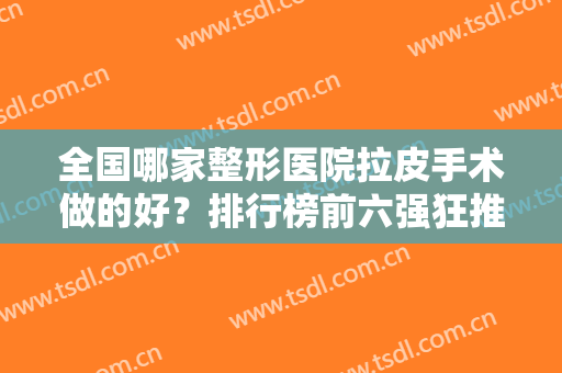 全国哪家整形医院拉皮手术做的好？排行榜前六强狂推！北京加减美领衔榜首