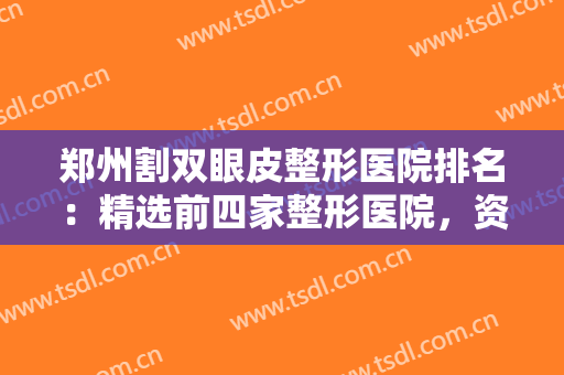 郑州割双眼皮整形医院排名：精选前四家整形医院，资料汇总在这边~~~~