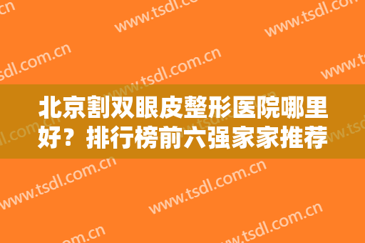 北京割双眼皮整形医院哪里好？排行榜前六强家家推荐！去过的都赞不绝口