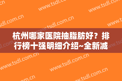 杭州哪家医院抽脂肪好？排行榜十强明细介绍~全新减肥瘦身医院攻略出