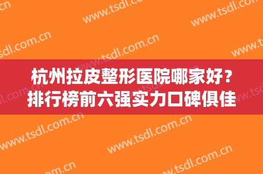 杭州拉皮整形医院哪家好？排行榜前六强实力口碑俱佳，极具权威性(杭州哪家整形医院最好的整形医院)