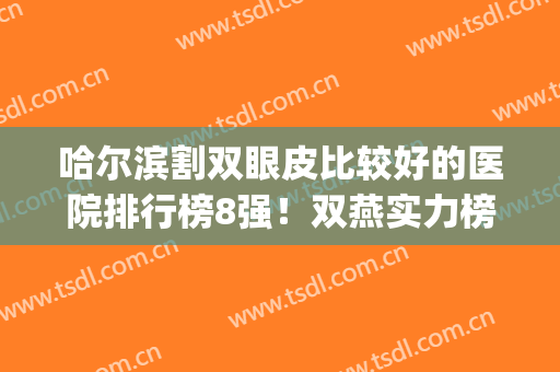 哈尔滨割双眼皮比较好的医院排行榜8强！双燕实力榜首！含全新报价！(哈尔滨割双眼皮医院排名)