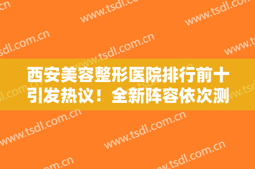 西安美容整形医院排行前十引发热议！全新阵容依次测评：真技术好口碑