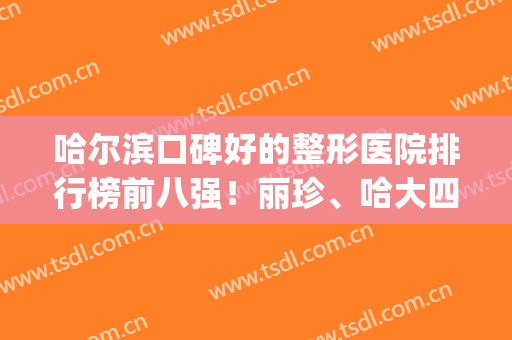 哈尔滨口碑好的整形医院排行榜前八强！丽珍、哈大四院入围榜一榜二(哈尔滨医院美容科排名榜)