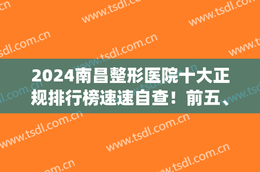 2024南昌整形医院十大正规排行榜速速自查！前五、前三爱美者必看(南昌前十名的整形医院)