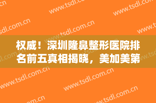 权威！深圳隆鼻整形医院排名前五真相揭晓，美加美第二_美莱重返榜一