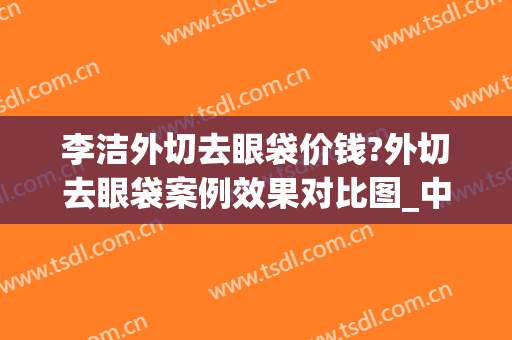 李洁外切去眼袋价钱?外切去眼袋案例效果对比图_中国医学科学院整形外科医院