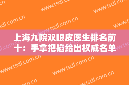 上海九院双眼皮医生排名前十：手拿把掐给出权威名单，单眼皮朝着里看！