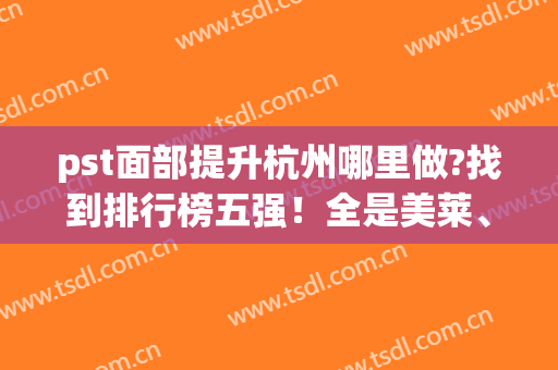 pst面部提升杭州哪里做?找到排行榜五强！全是美莱、格莱美、时光大牌(pst面部提升哪里做的好)