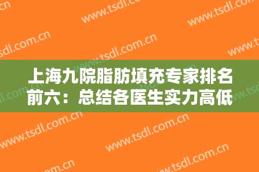 上海九院脂肪填充专家排名前六：总结各医生实力高低，专项拿捏不踩坑！
