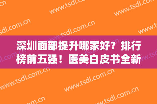 深圳面部提升哪家好？排行榜前五强！医美白皮书全新指导选择~(深圳面部填充哪家医院最好)