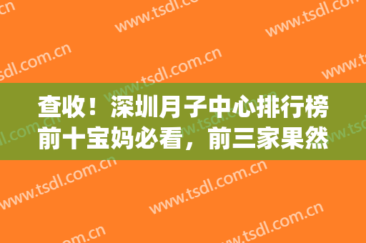 查收！深圳月子中心排行榜前十宝妈必看，前三家果然不同凡响！(深圳有名的月子中心)