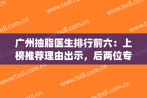 广州抽脂医生排行前六：上榜推荐理由出示，后两位专家压轴出场！(广州三甲医院抽脂)