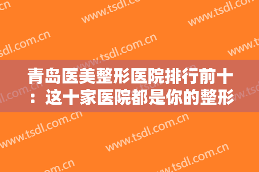 青岛医美整形医院排行前十：这十家医院都是你的整形好选择，一起来看看吧！