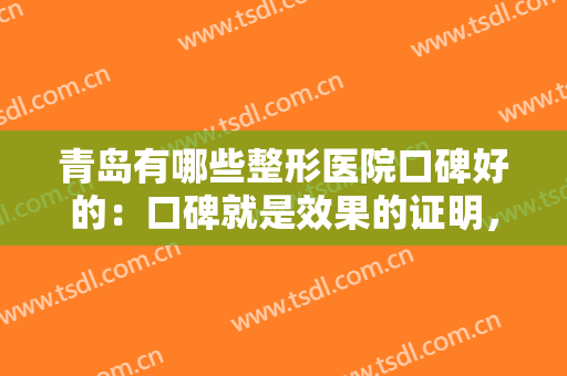 青岛有哪些整形医院口碑好的：口碑就是效果的证明，我们为您诚挚推荐这些医院