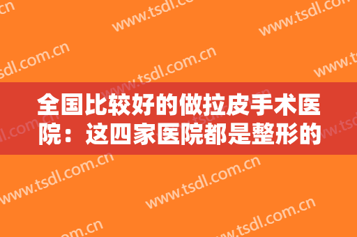 全国比较好的做拉皮手术医院：这四家医院都是整形的好选择，你不妨一起来看看吧