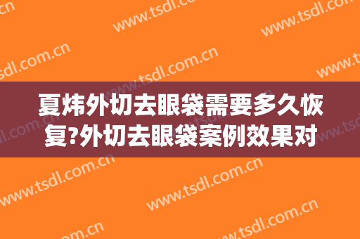 夏炜外切去眼袋需要多久恢复?外切去眼袋案例效果对比图_好大夫工作室