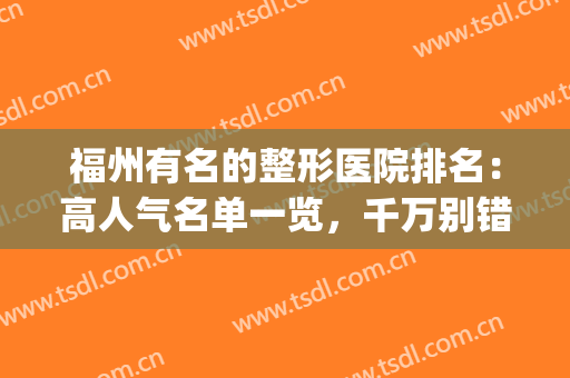 福州有名的整形医院排名：高人气名单一览，千万别错过！(福州公立医院整形医生排名)