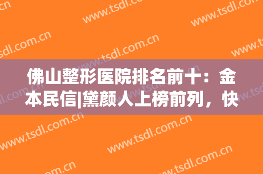 佛山整形医院排名前十：金本民信|黛颜人上榜前列，快来看看吧！(佛山市整容医院哪家好)