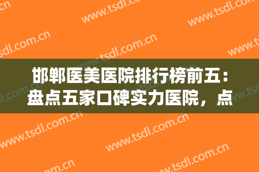 邯郸医美医院排行榜前五：盘点五家口碑实力医院，点击一览！(邯郸美容整形医院排名)
