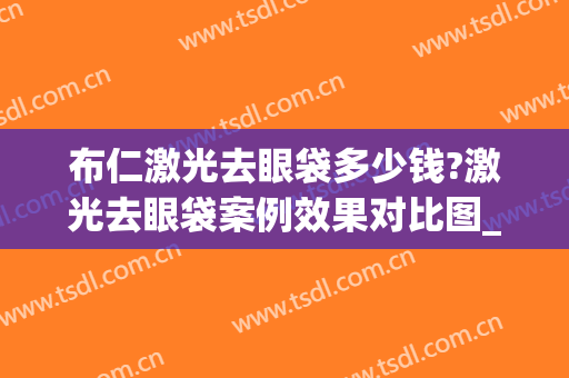布仁激光去眼袋多少钱?激光去眼袋案例效果对比图_好大夫工作室(去眼袋激光效果好吗)