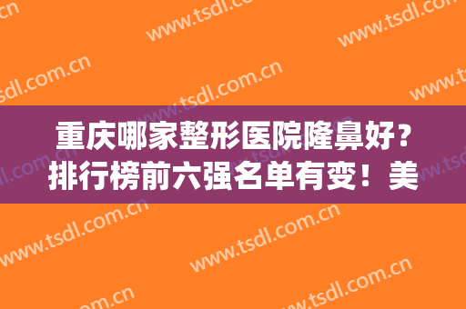 重庆哪家整形医院隆鼻好？排行榜前六强名单有变！美禅、西南蝉联top3(重庆隆鼻排名前十的医生)
