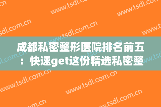 成都私密整形医院排名前五：快速get这份精选私密整形攻略~(成都美容整形医院(私密医学抗衰中心))