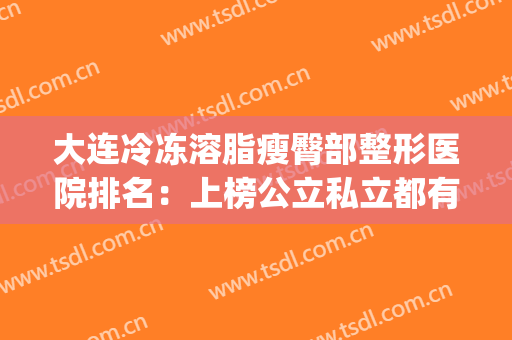 大连冷冻溶脂瘦臀部整形医院排名：上榜公立私立都有，任你选择~(哪家整形医院有融脂)