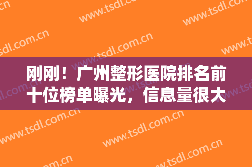刚刚！广州整形医院排名前十位榜单曝光，信息量很大，收藏再看(广州整形有名的医院)