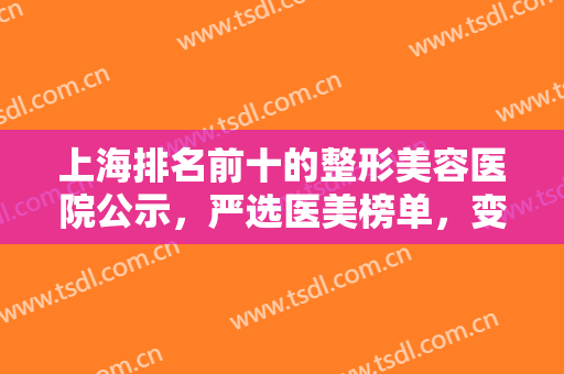 上海排名前十的整形美容医院公示，严选医美榜单，变美随心选一起来看！