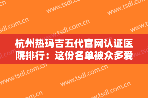 杭州热玛吉五代官网认证医院排行：这份名单被众多爱美人士强烈安利！