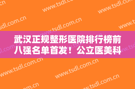 武汉正规整形医院排行榜前八强名单首发！公立医美科室评分高！协和、同济登顶
