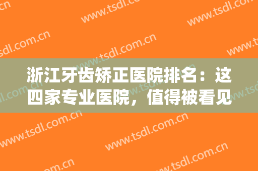 浙江牙齿矫正医院排名：这四家专业医院，值得被看见！！！(浙江儿童牙齿矫正医院排名)