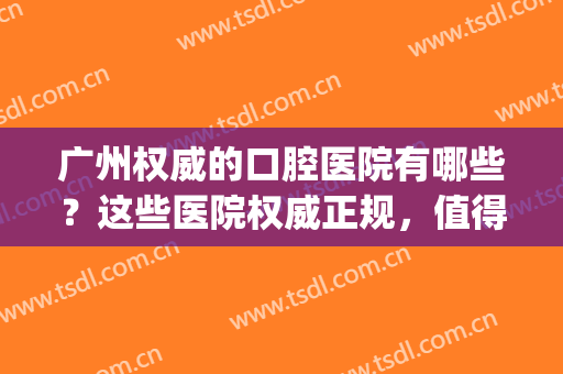 广州权威的口腔医院有哪些？这些医院权威正规，值得信赖！(广州口腔医院推荐)