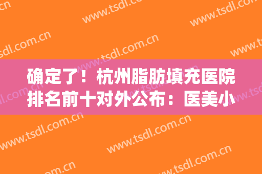 确定了！杭州脂肪填充医院排名前十对外公布：医美小白看完都心动(杭州丽脂脂肪填充怎么样)