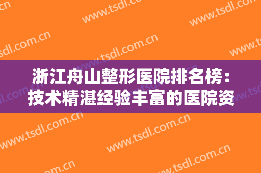 浙江舟山整形医院排名榜：技术精湛经验丰富的医院资料大全，可收好这份清单~~~